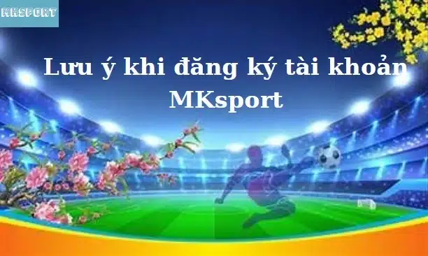 Lưu ý khi đăng ký tài khoản MKsport