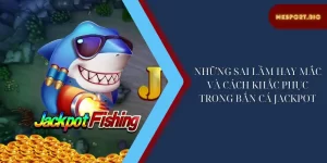 Những sai lầm hay mắc và cách khắc phục trong bắn cá jackpot